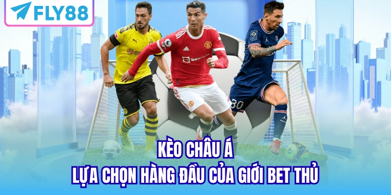 Kèo châu Á - Lựa chọn hàng đầu của giới bet thủ